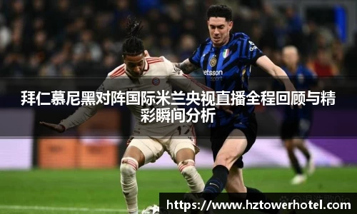 拜仁慕尼黑对阵国际米兰央视直播全程回顾与精彩瞬间分析