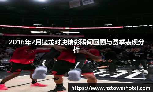 2016年2月猛龙对决精彩瞬间回顾与赛季表现分析