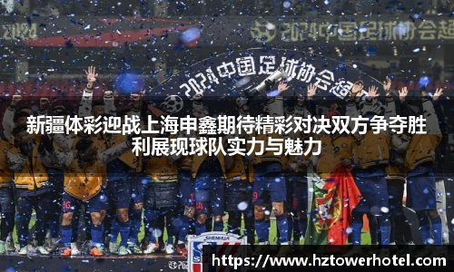 新疆体彩迎战上海申鑫期待精彩对决双方争夺胜利展现球队实力与魅力