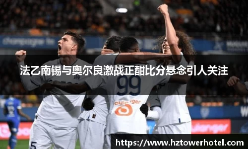 法乙南锡与奥尔良激战正酣比分悬念引人关注