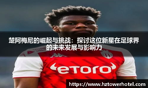 楚阿梅尼的崛起与挑战:探讨这位新星在足球界的未来发展与影响力