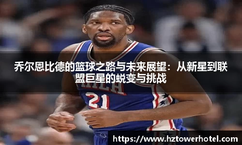 乔尔恩比德的篮球之路与未来展望:从新星到联盟巨星的蜕变与挑战