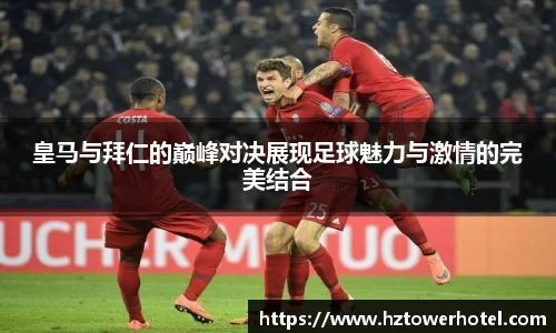 皇马与拜仁的巅峰对决展现足球魅力与激情的完美结合