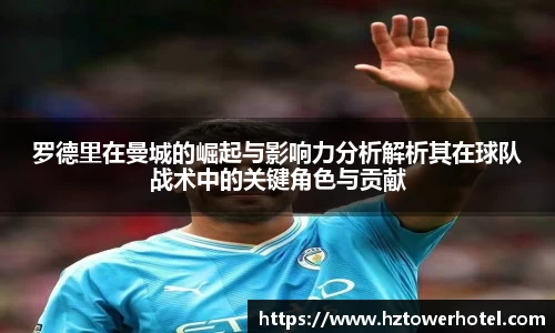 罗德里在曼城的崛起与影响力分析解析其在球队战术中的关键角色与贡献