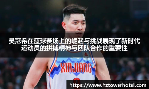 吴冠希在篮球赛场上的崛起与挑战展现了新时代运动员的拼搏精神与团队合作的重要性