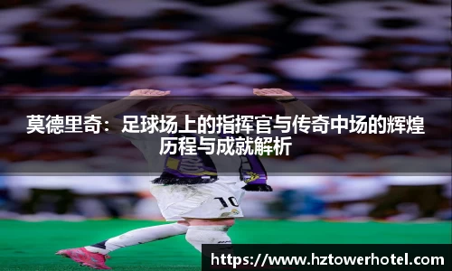 莫德里奇:足球场上的指挥官与传奇中场的辉煌历程与成就解析