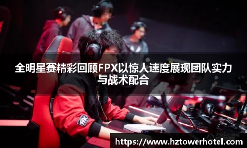 全明星赛精彩回顾FPX以惊人速度展现团队实力与战术配合